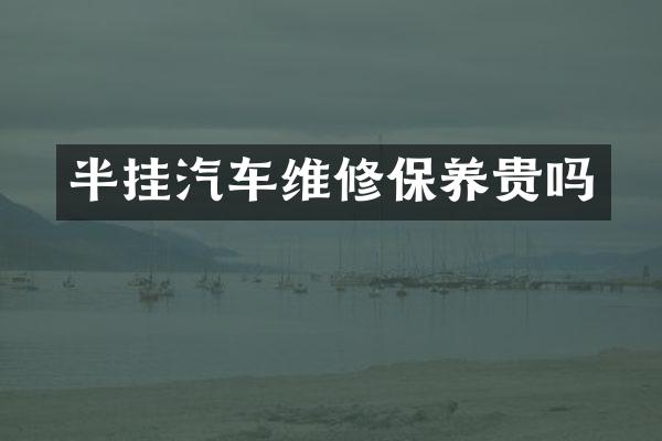 半挂汽车维修保养贵吗