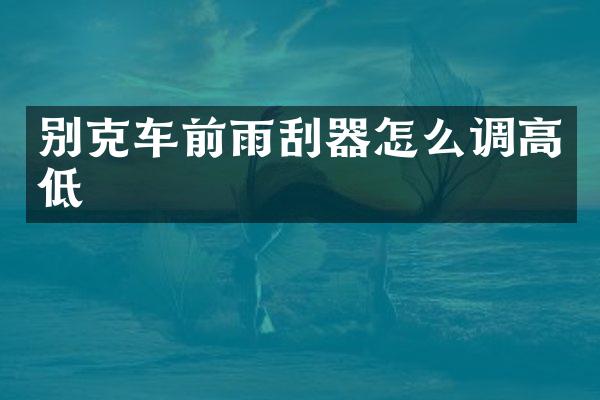 别克车前雨刮器怎么调高低