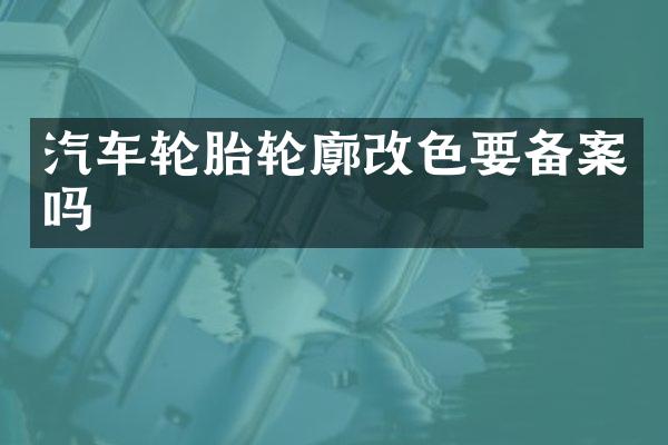 汽车轮胎轮廓改色要备案吗