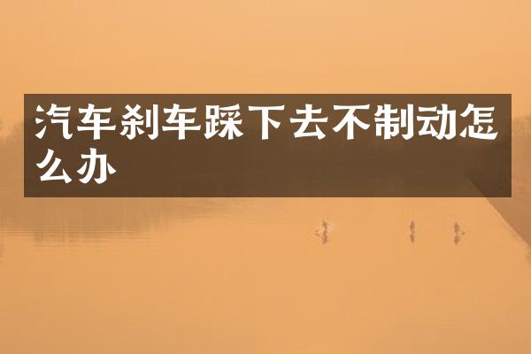 汽车刹车踩下去不制动怎么办