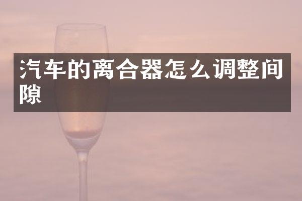 汽车的离合器怎么调整间隙