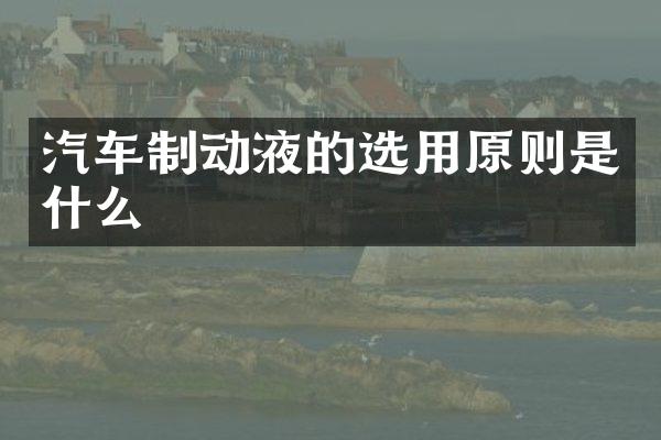 汽车制动液的选用原则是什么