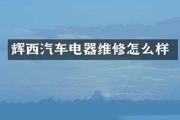 辉西汽车电器维修怎么样