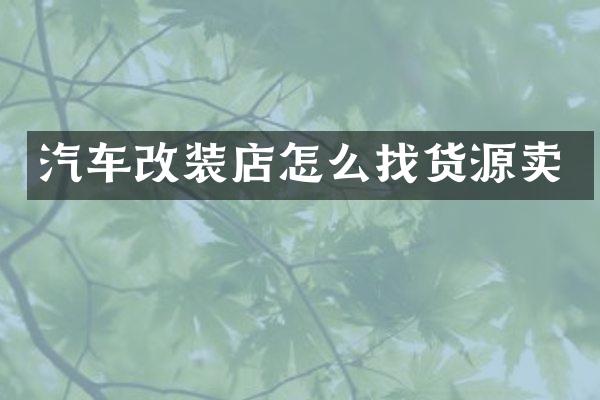 汽车改装店怎么找货源卖