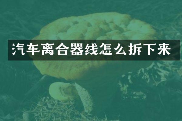 汽车离合器线怎么拆下来