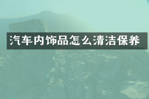 汽车内饰品怎么清洁保养