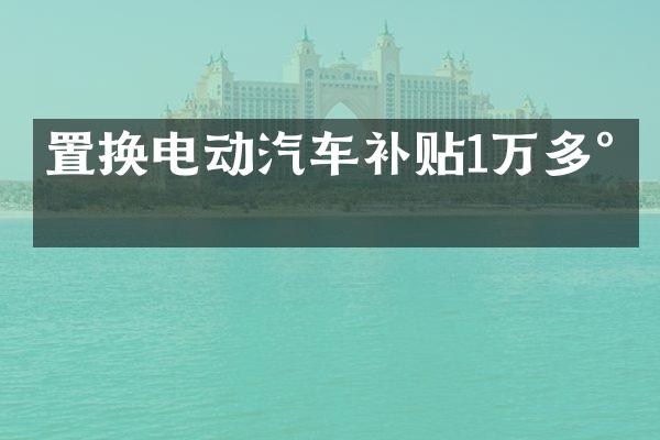 置换电动汽车补贴1万多少
