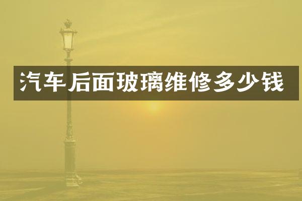 汽车后面玻璃维修多少钱