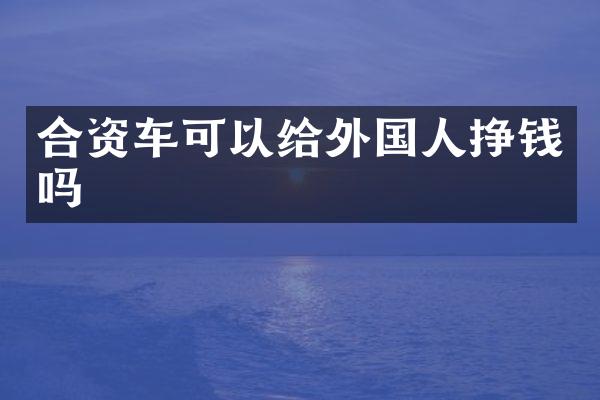 合资车可以给外国人挣钱吗