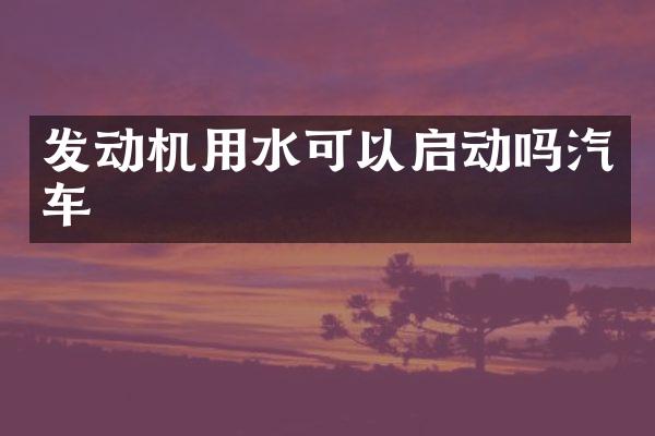 发动机用水可以启动吗汽车
