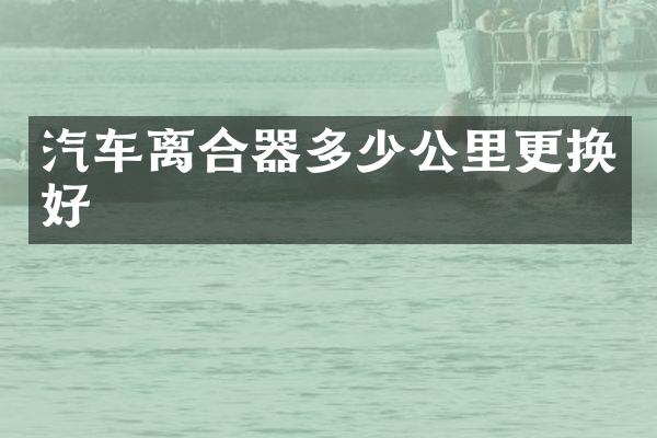 汽车离合器多少公里更换好