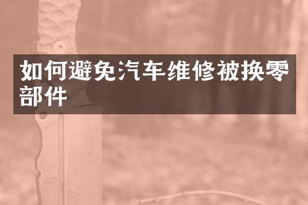 如何避免汽车维修被换零部件