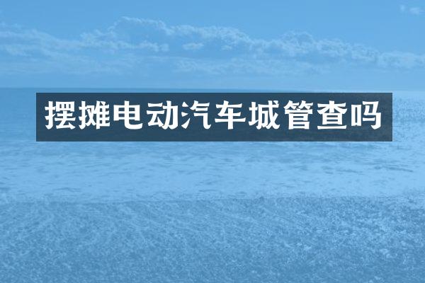 摆摊电动汽车城管查吗