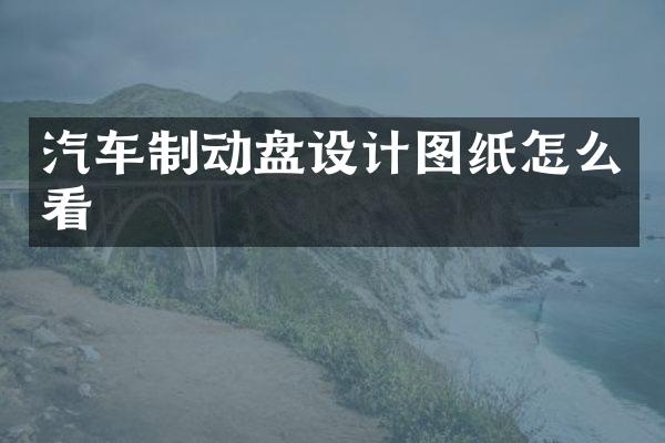 汽车制动盘设计图纸怎么看