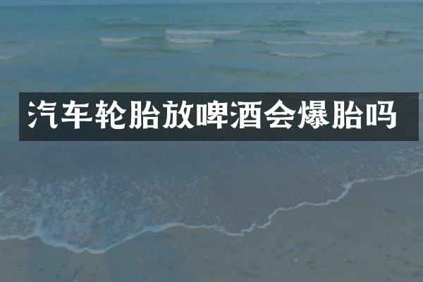 汽车轮胎放啤酒会爆胎吗