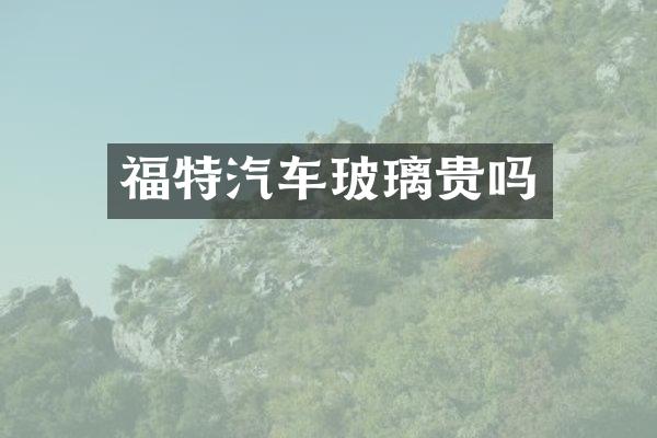 福特汽车玻璃贵吗