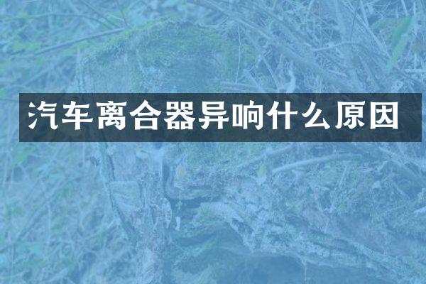 汽车离合器异响什么原因