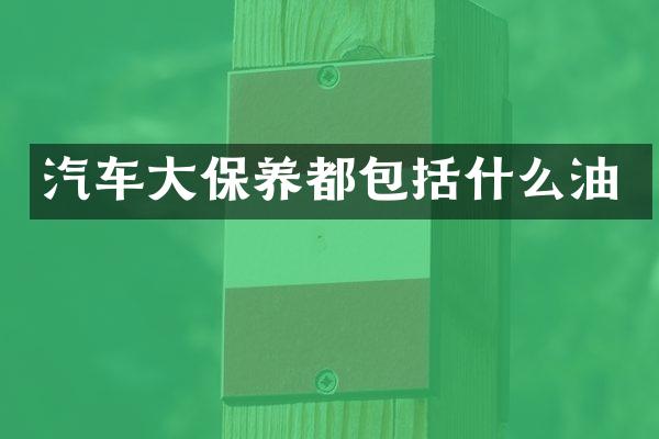 汽车大保养都包括什么油