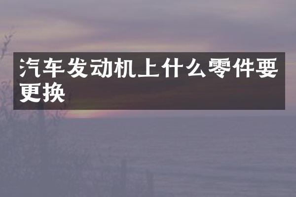 汽车发动机上什么零件要更换