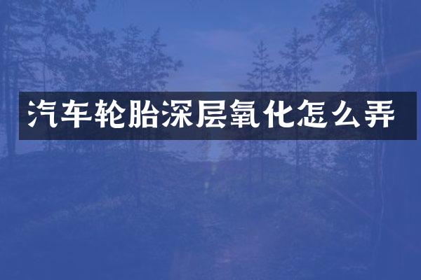 汽车轮胎深层氧化怎么弄
