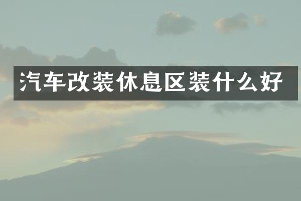 汽车改装休息区装什么好