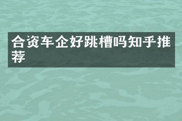 合资车企好跳槽吗知乎推荐