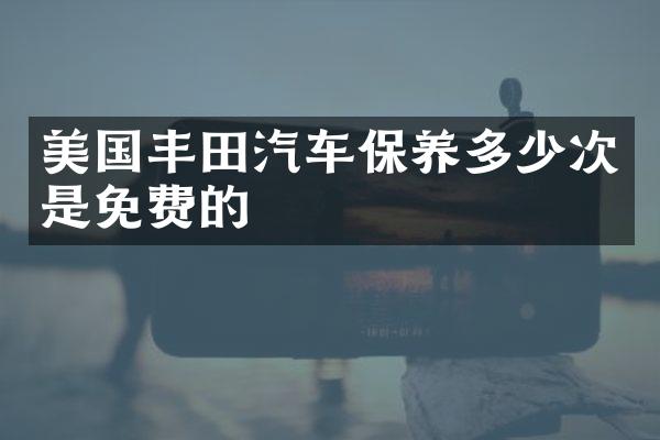 美国丰田汽车保养多少次是免费的