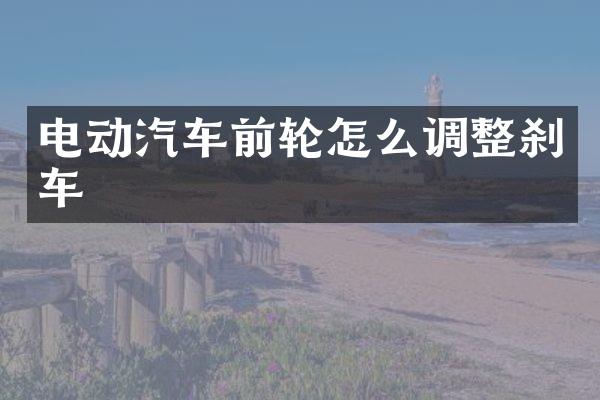 电动汽车前轮怎么调整刹车