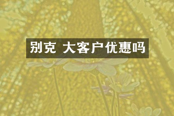 别克 大客户优惠吗