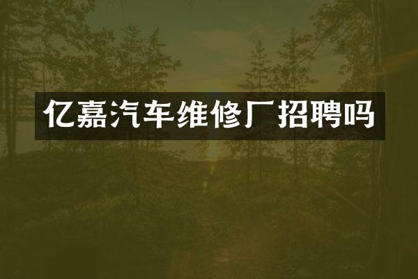 亿嘉汽车维修厂招聘吗