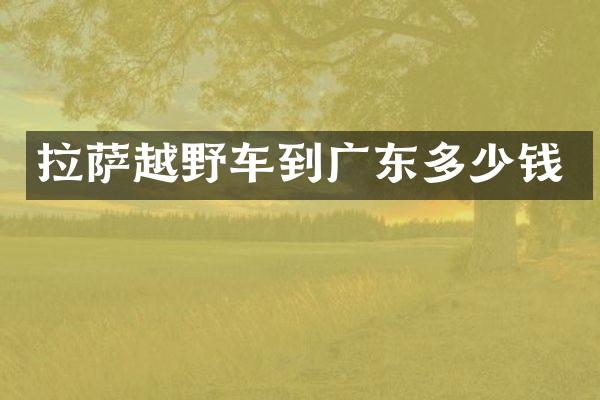 拉萨越野车到广东多少钱