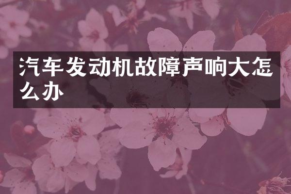 汽车发动机故障声响大怎么办