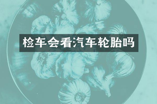 检车会看汽车轮胎吗