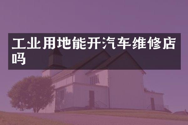 工业用地能开汽车维修店吗