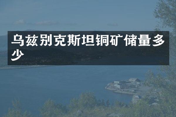 乌兹别克斯坦铜矿储量多少