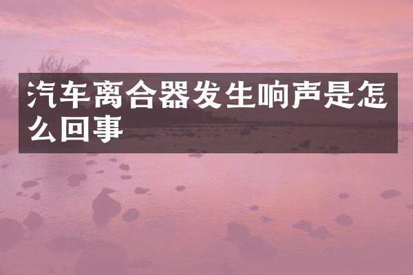 汽车离合器发生响声是怎么回事