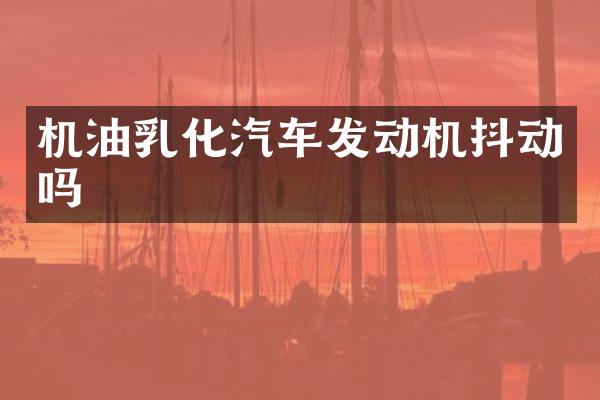 机油乳化汽车发动机抖动吗
