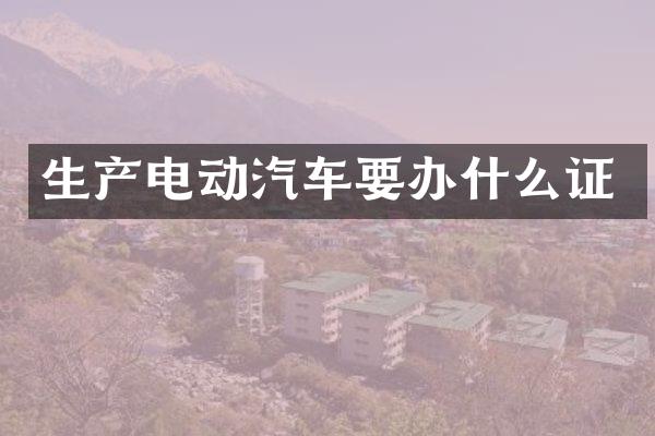 生产电动汽车要办什么证