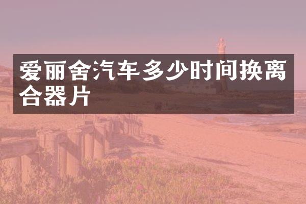 爱丽舍汽车多少时间换离合器片