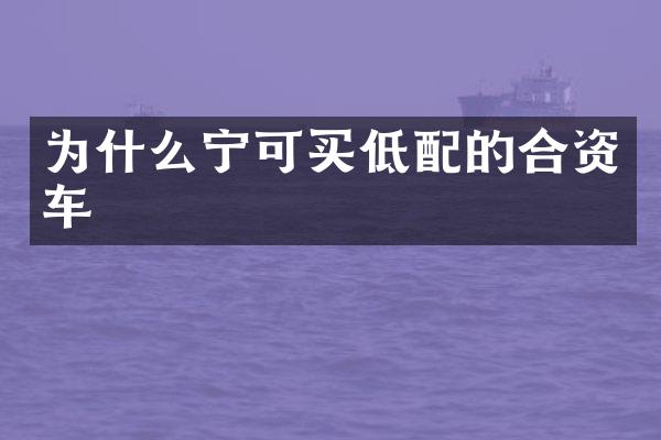 为什么宁可买低配的合资车