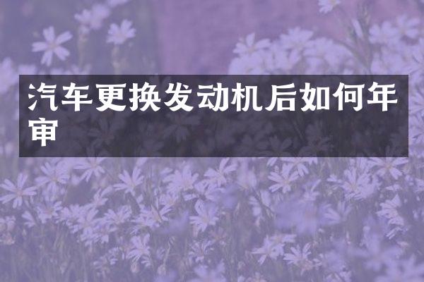 汽车更换发动机后如何年审