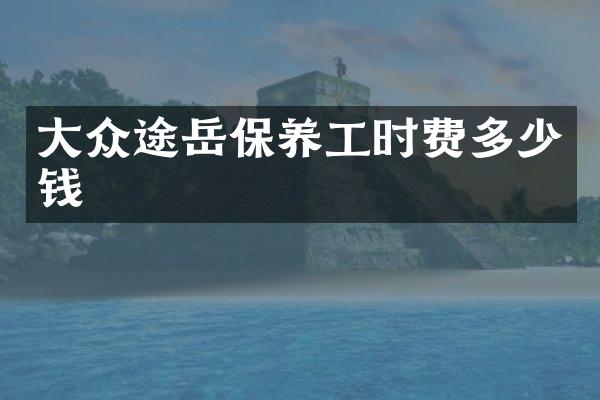 大众途岳保养工时费多少钱