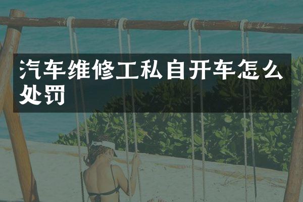 汽车维修工私自开车怎么处罚