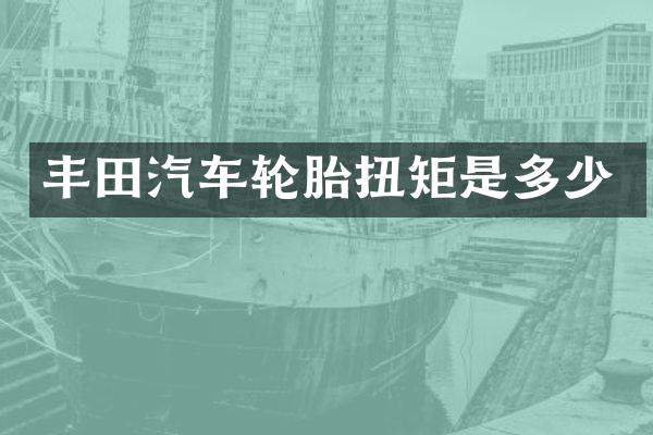 丰田汽车轮胎扭矩是多少