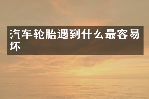 汽车轮胎遇到什么最容易坏