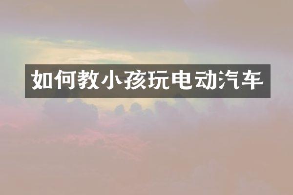 如何教小孩玩电动汽车