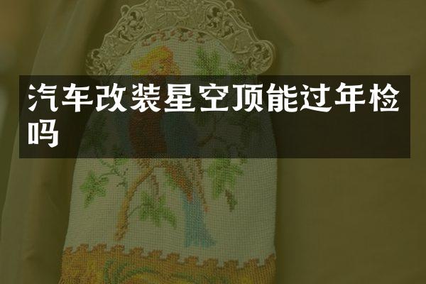 汽车改装星空顶能过年检吗