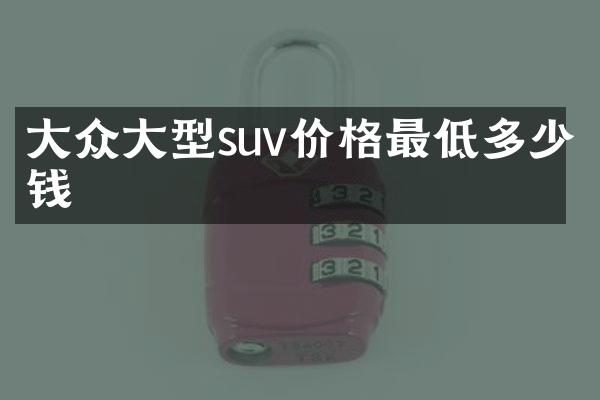 大众大型suv价格最低多少钱