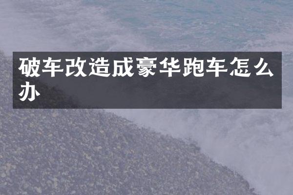 破车改造成豪华跑车怎么办