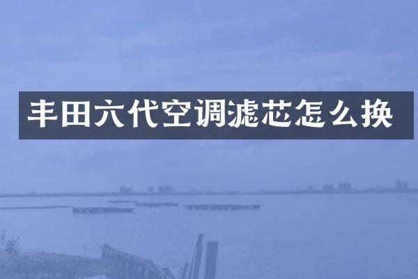 丰田六代空调滤芯怎么换
